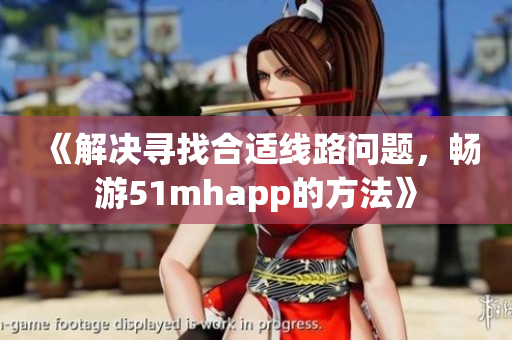 《解決尋找合適線(xiàn)路問(wèn)題，暢游51mhapp的方法》