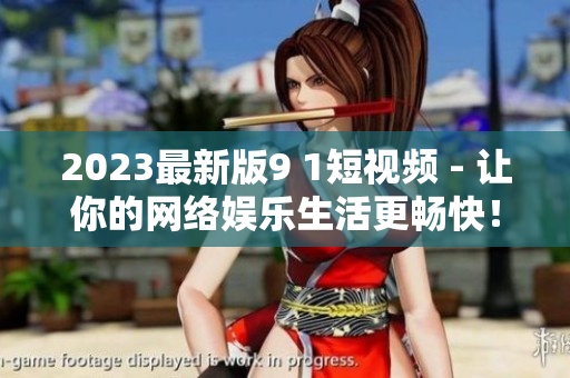 2023最新版9 1短視頻 - 讓你的網(wǎng)絡(luò)娛樂(lè)生活更暢快！