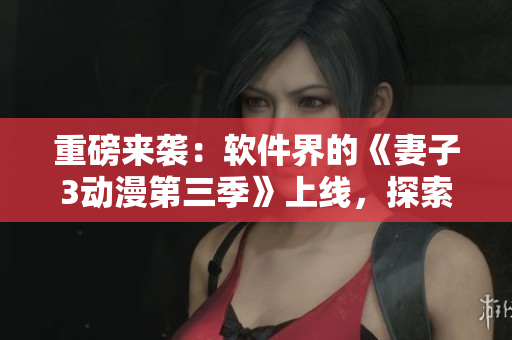 重磅來襲：軟件界的《妻子3動漫第三季》上線，探索最新科技與創(chuàng)新