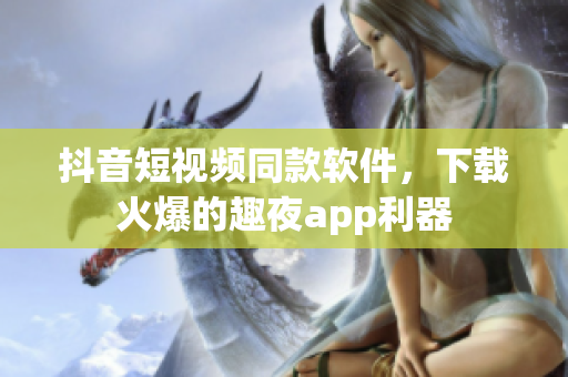 抖音短視頻同款軟件，下載火爆的趣夜app利器