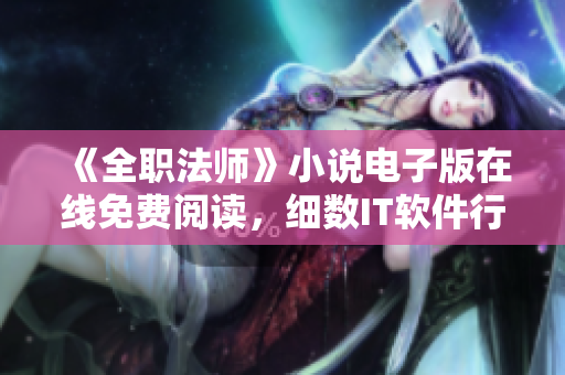 《全職法師》小說電子版在線免費(fèi)閱讀，細(xì)數(shù)IT軟件行業(yè)興衰備受矚目