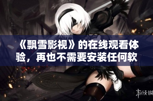 《飄雪影視》的在線觀看體驗，再也不需要安裝任何軟件！