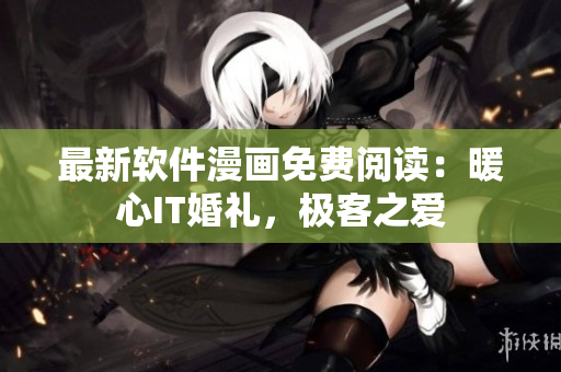 最新軟件漫畫免費(fèi)閱讀：暖心IT婚禮，極客之愛