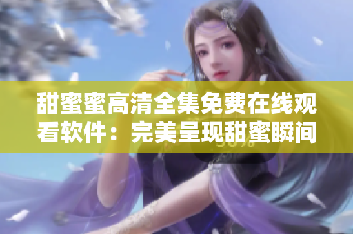 甜蜜蜜高清全集免費在線觀看軟件：完美呈現(xiàn)甜蜜瞬間