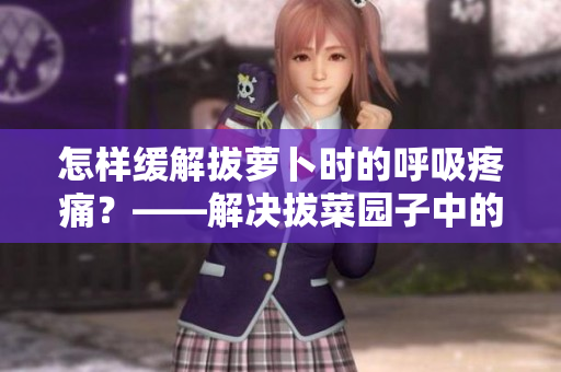 怎樣緩解拔蘿卜時的呼吸疼痛？——解決拔菜園子中的常見問題