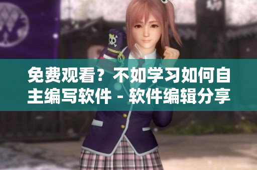 免費(fèi)觀看？不如學(xué)習(xí)如何自主編寫軟件 - 軟件編輯分享創(chuàng)作心得