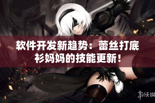 軟件開發(fā)新趨勢：蕾絲打底衫媽媽的技能更新！