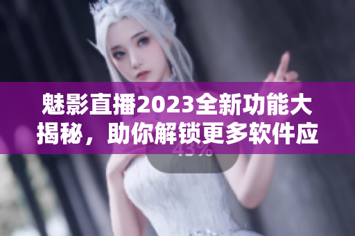 魅影直播2023全新功能大揭秘，助你解鎖更多軟件應(yīng)用技巧