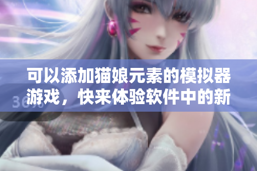 可以添加貓娘元素的模擬器游戲，快來體驗軟件中的新樂趣