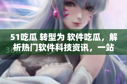 51吃瓜 轉(zhuǎn)型為 軟件吃瓜，解析熱門軟件科技資訊，一站式獲取最新軟件訊息！