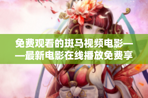 免費(fèi)觀看的斑馬視頻電影——最新電影在線播放免費(fèi)享用