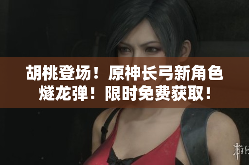 胡桃登場！原神長弓新角色燧龍彈！限時免費(fèi)獲??！