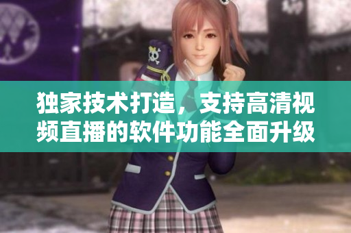 獨家技術打造，支持高清視頻直播的軟件功能全面升級