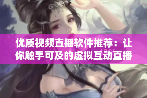 優(yōu)質(zhì)視頻直播軟件推薦：讓你觸手可及的虛擬互動(dòng)直播系統(tǒng)