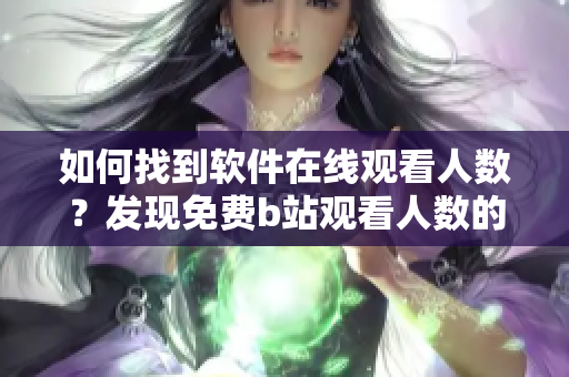 如何找到軟件在線(xiàn)觀(guān)看人數(shù)？發(fā)現(xiàn)免費(fèi)b站觀(guān)看人數(shù)的方法