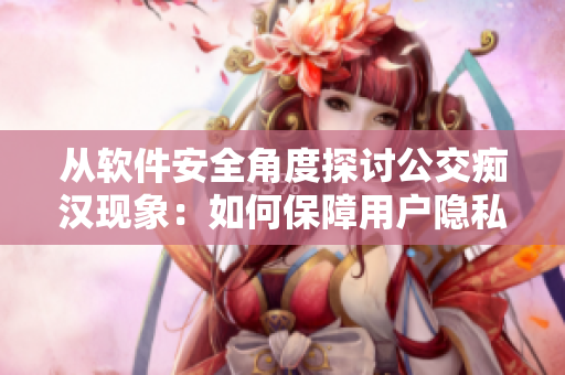 從軟件安全角度探討公交癡漢現(xiàn)象：如何保障用戶隱私？