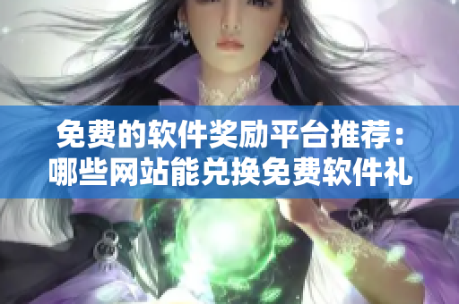 免費的軟件獎勵平臺推薦：哪些網(wǎng)站能兌換免費軟件禮品？