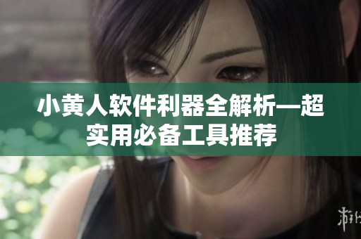 小黃人軟件利器全解析—超實(shí)用必備工具推薦