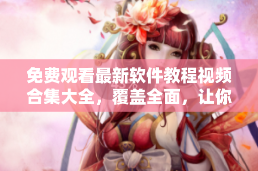 免費(fèi)觀看最新軟件教程視頻合集大全，覆蓋全面，讓你輕松掌握技能！