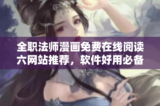 全職法師漫畫免費(fèi)在線閱讀六網(wǎng)站推薦，軟件好用必備關(guān)鍵技能