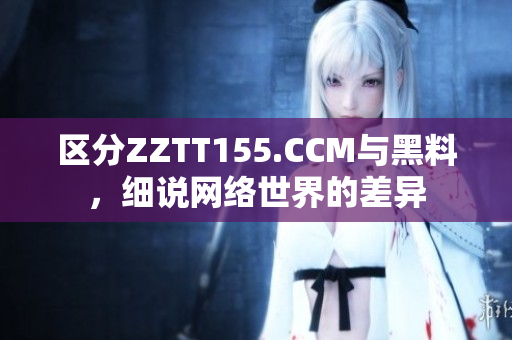 區(qū)分ZZTT155.CCM與黑料，細(xì)說(shuō)網(wǎng)絡(luò)世界的差異