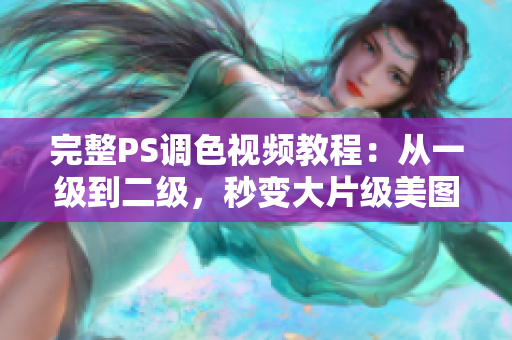 完整PS調(diào)色視頻教程：從一級(jí)到二級(jí)，秒變大片級(jí)美圖！