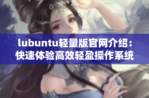 lubuntu輕量版官網(wǎng)介紹：快速體驗(yàn)高效輕盈操作系統(tǒng)