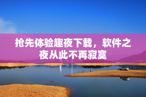 搶先體驗趣夜下載，軟件之夜從此不再寂寞