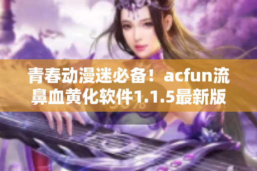 青春動漫迷必備！acfun流鼻血黃化軟件1.1.5最新版來襲