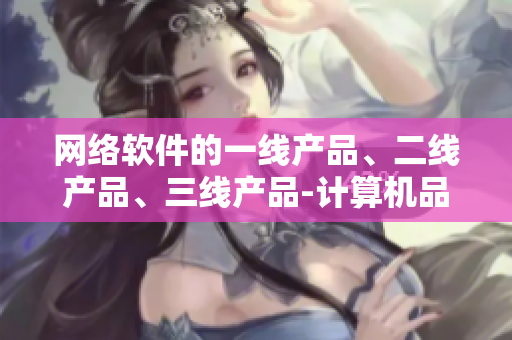 網(wǎng)絡(luò)軟件的一線產(chǎn)品、二線產(chǎn)品、三線產(chǎn)品-計(jì)算機(jī)品牌對(duì)比