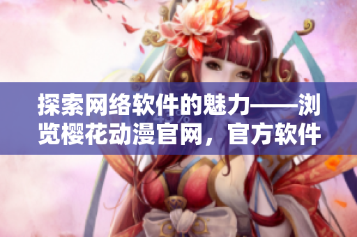 探索網(wǎng)絡(luò)軟件的魅力——瀏覽櫻花動漫官網(wǎng)，官方軟件全方位介紹