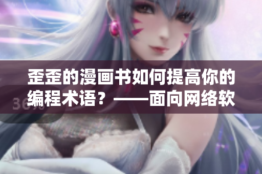 歪歪的漫畫書如何提高你的編程術語？——面向網(wǎng)絡軟件編輯的實用文章