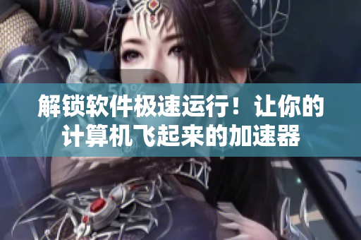 解鎖軟件極速運(yùn)行！讓你的計(jì)算機(jī)飛起來的加速器