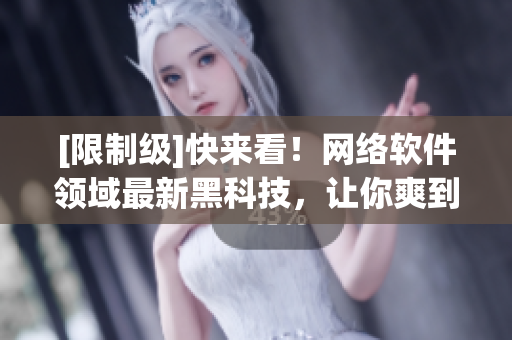 [限制級]快來看！網(wǎng)絡(luò)軟件領(lǐng)域最新黑科技，讓你爽到飛起！