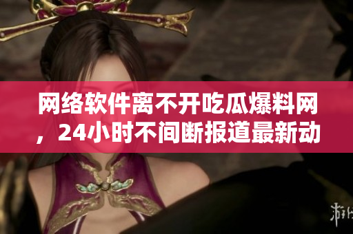 網(wǎng)絡(luò)軟件離不開吃瓜爆料網(wǎng)，24小時不間斷報道最新動態(tài)