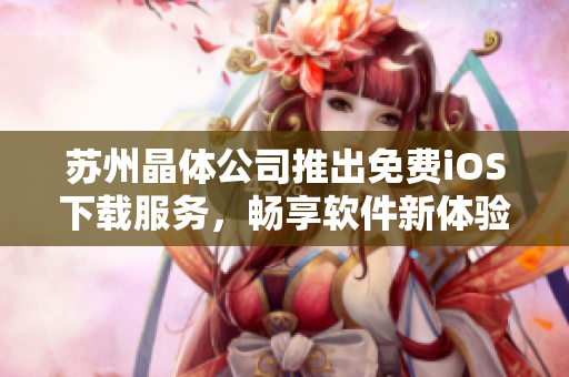 蘇州晶體公司推出免費(fèi)iOS下載服務(wù)，暢享軟件新體驗(yàn)