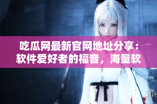 吃瓜網(wǎng)最新官網(wǎng)地址分享：軟件愛(ài)好者的福音，海量軟件資源隨意下載