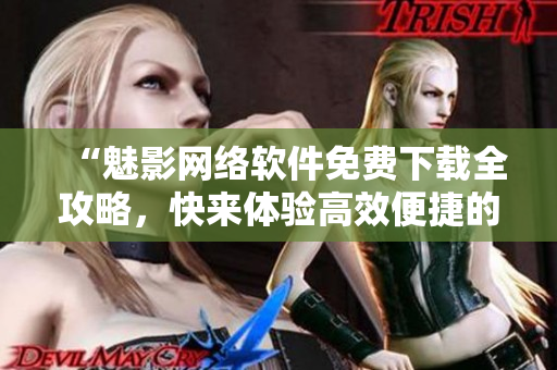 “魅影網絡軟件免費下載全攻略，快來體驗高效便捷的操作！”