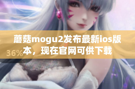 蘑菇mogu2發(fā)布最新ios版本，現(xiàn)在官網(wǎng)可供下載