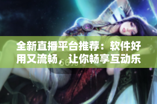 全新直播平臺推薦：軟件好用又流暢，讓你暢享互動樂趣