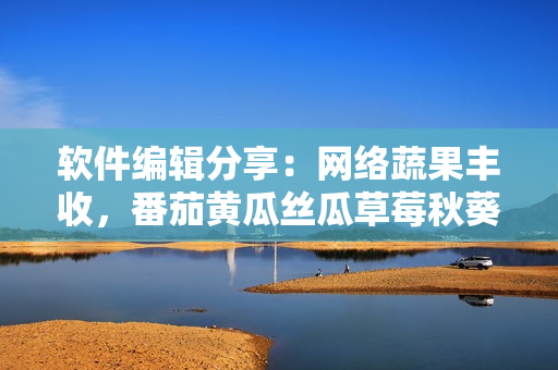 軟件編輯分享：網(wǎng)絡蔬果豐收，番茄黃瓜絲瓜草莓秋葵軟件應用全攻略。