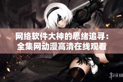 網(wǎng)絡(luò)軟件大神的思緒追尋：全集網(wǎng)動(dòng)漫高清在線觀看