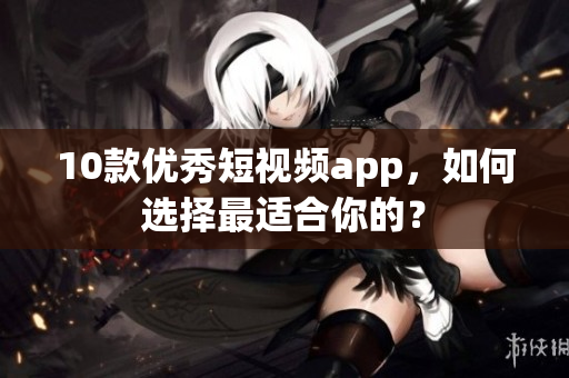 10款優(yōu)秀短視頻app，如何選擇最適合你的？