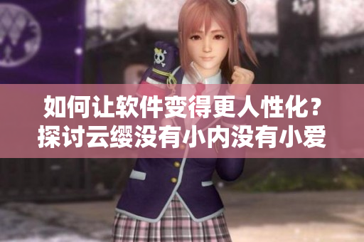 如何讓軟件變得更人性化？探討云纓沒(méi)有小內(nèi)沒(méi)有小愛(ài)心的秘訣
