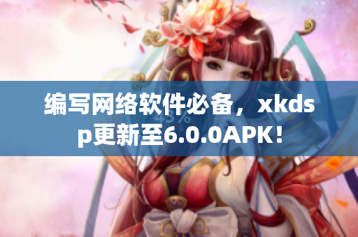 編寫網(wǎng)絡(luò)軟件必備，xkdsp更新至6.0.0APK！