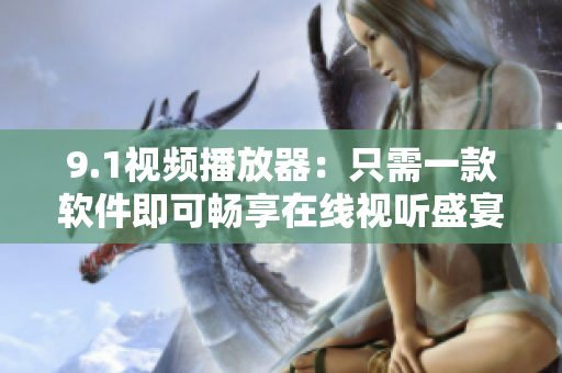 9.1視頻播放器：只需一款軟件即可暢享在線視聽盛宴