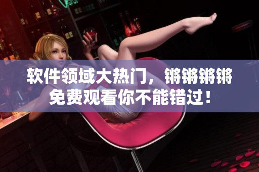 軟件領(lǐng)域大熱門(mén)，鏘鏘鏘鏘免費(fèi)觀看你不能錯(cuò)過(guò)！