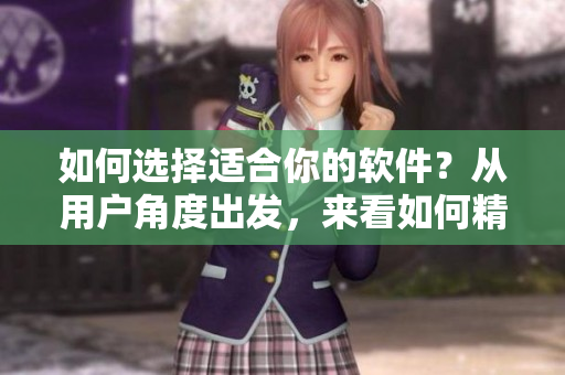 如何選擇適合你的軟件？從用戶角度出發(fā)，來(lái)看如何精準(zhǔn)匹配軟件需求！