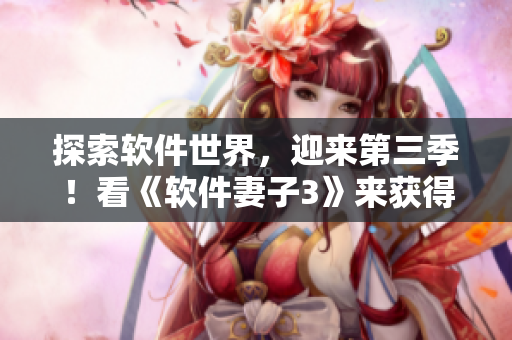 探索軟件世界，迎來第三季！看《軟件妻子3》來獲得最新資訊！