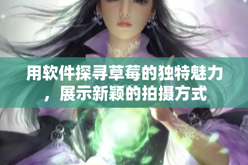 用軟件探尋草莓的獨特魅力，展示新穎的拍攝方式